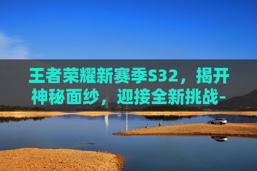 王者荣耀新赛季S32,揭开神秘面纱,迎接全新挑战-王者荣耀s32赛季的开始时间 王者荣耀新赛季S32,揭开神秘面纱,迎接全新挑战-王者荣耀s32赛季的开始时间