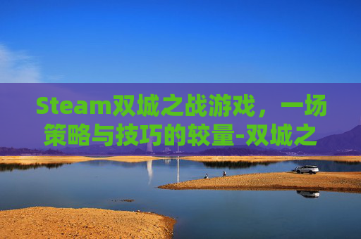Steam双城之战游戏,一场策略与技巧的较量-双城之战在哪玩 Steam双城之战游戏,一场策略与技巧的较量-双城之战在哪玩