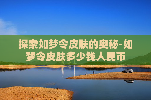 探索如梦令皮肤的奥秘-如梦令皮肤多少钱人民币 探索如梦令皮肤的奥秘-如梦令皮肤多少钱人民币