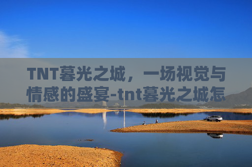 TNT暮光之城,一场视觉与情感的盛宴-tnt暮光之城怎么打 TNT暮光之城,一场视觉与情感的盛宴-tnt暮光之城怎么打