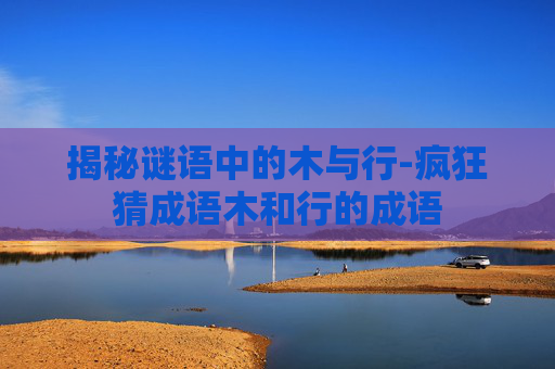 揭秘谜语中的木与行-疯狂猜成语木和行的成语 揭秘谜语中的木与行-疯狂猜成语木和行的成语