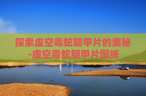 探索虚空毒蛇腿甲片的奥秘-虚空毒蛇腿甲片图纸 探索虚空毒蛇腿甲片的奥秘-虚空毒蛇腿甲片图纸
