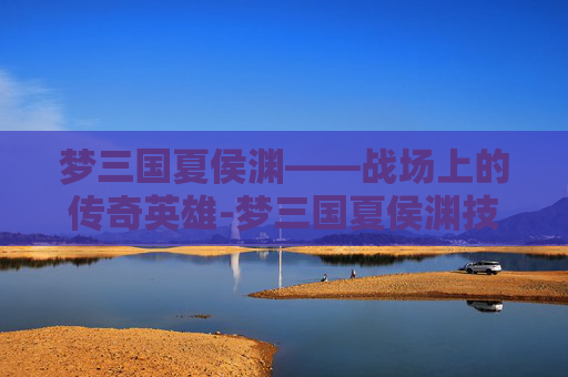 梦三国夏侯渊——战场上的传奇英雄-梦三国夏侯渊技能 梦三国夏侯渊——战场上的传奇英雄-梦三国夏侯渊技能