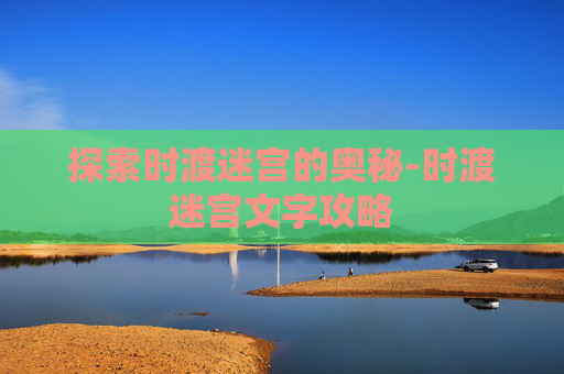 探索时渡迷宫的奥秘-时渡迷宫文字攻略 探索时渡迷宫的奥秘-时渡迷宫文字攻略