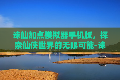 诛仙加点模拟器手机版,探索仙侠世界的无限可能-诛仙3加点模拟器最新版本更新内容详 诛仙加点模拟器手机版,探索仙侠世界的无限可能-诛仙3加点模拟器最新版本更新内容详