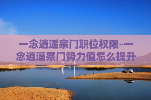 一念逍遥宗门职位权限-一念逍遥宗门势力值怎么提升