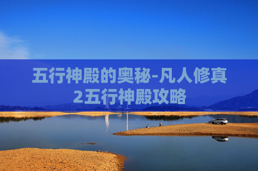 五行神殿的奥秘-凡人修真2五行神殿攻略 五行神殿的奥秘-凡人修真2五行神殿攻略