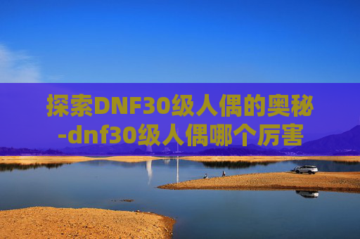 探索DNF30级人偶的奥秘-dnf30级人偶哪个厉害 探索DNF30级人偶的奥秘-dnf30级人偶哪个厉害