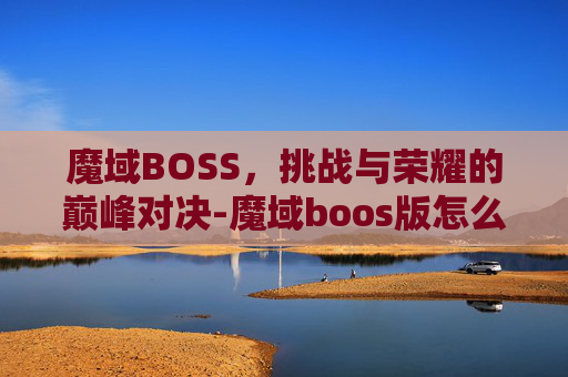 魔域BOSS,挑战与荣耀的巅峰对决-魔域boos版怎么升级 魔域BOSS,挑战与荣耀的巅峰对决-魔域boos版怎么升级