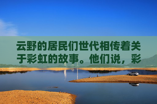 云野的居民们世代相传着关于彩虹的故事。他们说,彩虹是天空的使者,它代表着希望、梦想与和平。每当人们遇到困难和挑战时,只要抬头仰望天空,就能看到那美丽的彩虹,仿佛在告诉他们,不要放弃,前方一定有希望。-云野彩虹桥在哪 云野的居民们世代相传着关于彩虹的故事。他们说,彩虹是天空的使者,它代表着希望、梦想与和平。每当人们遇到困难和挑战时,只要抬头仰望天空,就能看到那美丽的彩虹,仿佛在告诉他们,不要放弃,前方一定有希望。-云野彩虹桥在哪