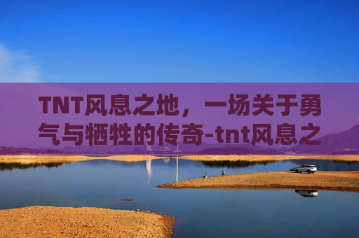 TNT风息之地,一场关于勇气与牺牲的传奇-tnt风息之地怎么打 TNT风息之地,一场关于勇气与牺牲的传奇-tnt风息之地怎么打