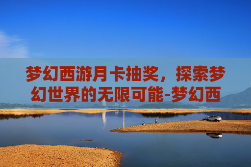 梦幻西游月卡抽奖,探索梦幻世界的无限可能-梦幻西游月卡抽奖怎么抽 梦幻西游月卡抽奖,探索梦幻世界的无限可能-梦幻西游月卡抽奖怎么抽