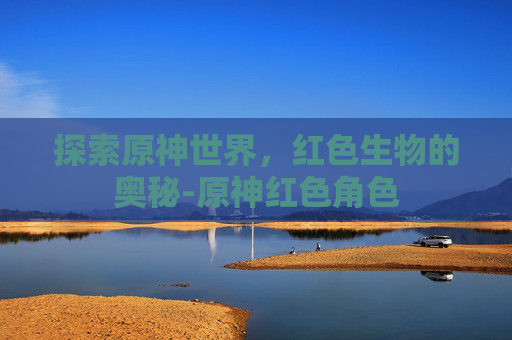 探索原神世界,红色生物的奥秘-原神红色角色 探索原神世界,红色生物的奥秘-原神红色角色