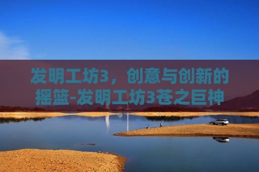 发明工坊3,创意与创新的摇篮-发明工坊3苍之巨神 发明工坊3,创意与创新的摇篮-发明工坊3苍之巨神