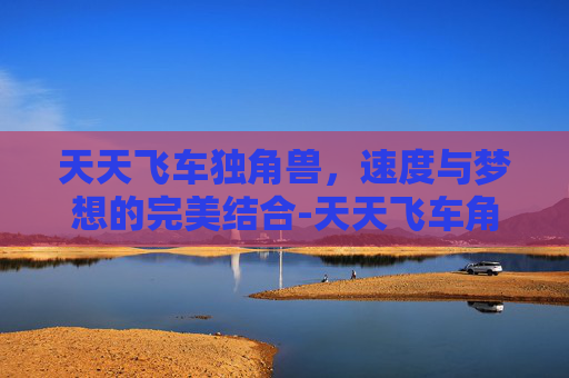 天天飞车独角兽,速度与梦想的完美结合-天天飞车角色 天天飞车独角兽,速度与梦想的完美结合-天天飞车角色