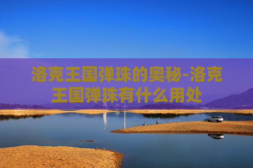 洛克王国弹珠的奥秘-洛克王国弹珠有什么用处 洛克王国弹珠的奥秘-洛克王国弹珠有什么用处