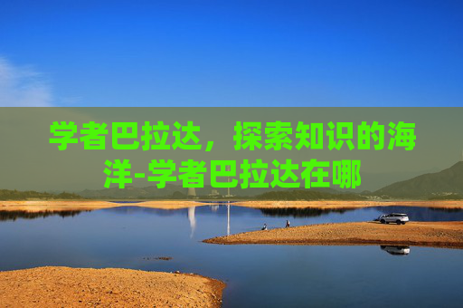 学者巴拉达,探索知识的海洋-学者巴拉达在哪 学者巴拉达,探索知识的海洋-学者巴拉达在哪