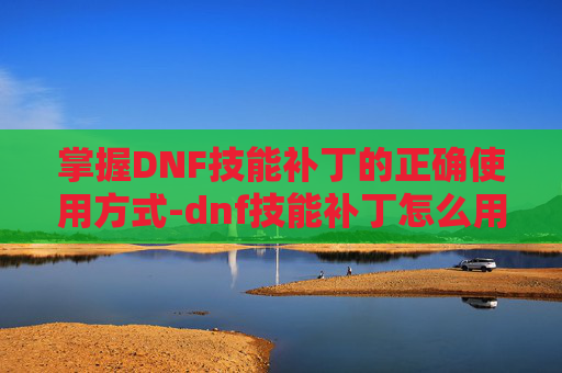 掌握DNF技能补丁的正确使用方式-dnf技能补丁怎么用的 掌握DNF技能补丁的正确使用方式-dnf技能补丁怎么用的