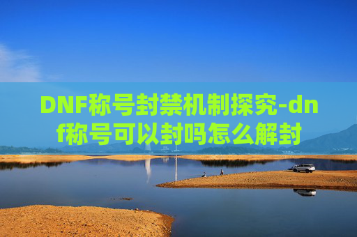 DNF称号封禁机制探究-dnf称号可以封吗怎么解封