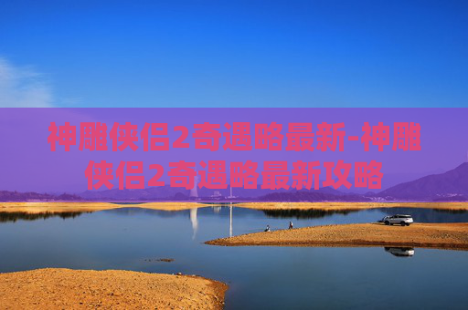 神雕侠侣2奇遇略最新-神雕侠侣2奇遇略最新攻略 神雕侠侣2奇遇略最新-神雕侠侣2奇遇略最新攻略