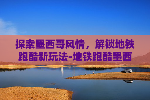 探索墨西哥风情，解锁地铁跑酷新玩法-地铁跑酷墨西哥钥匙金币
