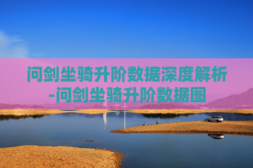 问剑坐骑升阶数据深度解析-问剑坐骑升阶数据图 问剑坐骑升阶数据深度解析-问剑坐骑升阶数据图