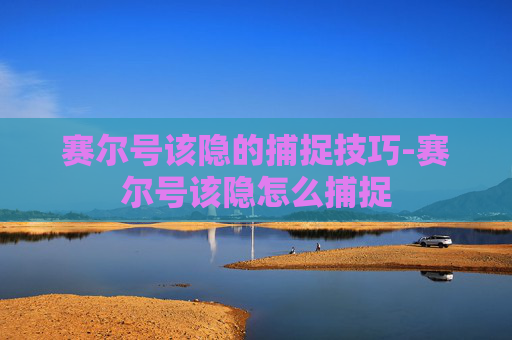 赛尔号该隐的捕捉技巧-赛尔号该隐怎么捕捉 赛尔号该隐的捕捉技巧-赛尔号该隐怎么捕捉