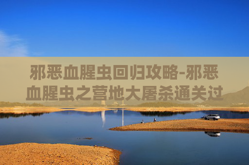 邪恶血腥虫回归攻略-邪恶血腥虫之营地大屠杀通关过程第五关 邪恶血腥虫回归攻略-邪恶血腥虫之营地大屠杀通关过程第五关