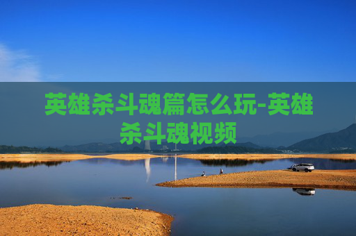 英雄杀斗魂篇怎么玩-英雄杀斗魂视频 英雄杀斗魂篇怎么玩-英雄杀斗魂视频
