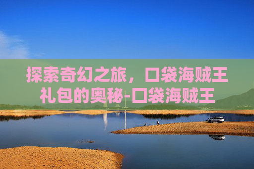 探索奇幻之旅,口袋海贼王礼包的奥秘-囗袋海贼王 探索奇幻之旅,口袋海贼王礼包的奥秘-囗袋海贼王