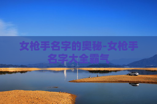 女枪手名字的奥秘-女枪手名字大全霸气 女枪手名字的奥秘-女枪手名字大全霸气