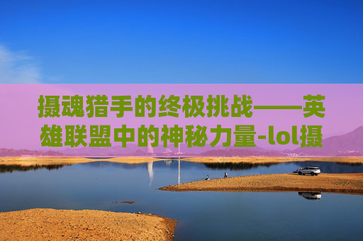 摄魂猎手的终极挑战——英雄联盟中的神秘力量-lol摄魂猎手凯隐多少钱 摄魂猎手的终极挑战——英雄联盟中的神秘力量-lol摄魂猎手凯隐多少钱