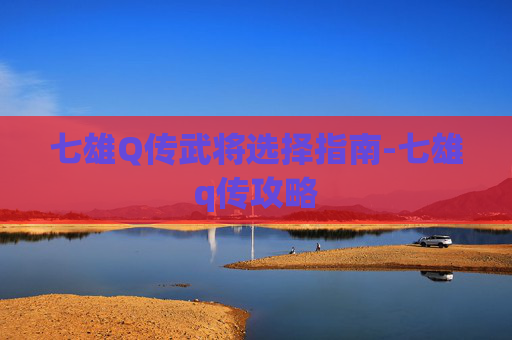 七雄Q传武将选择指南-七雄q传攻略