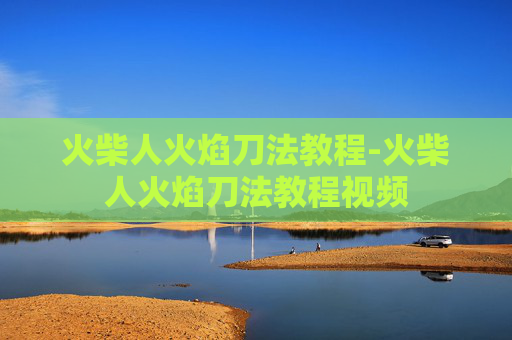 火柴人火焰刀法教程-火柴人火焰刀法教程视频 火柴人火焰刀法教程-火柴人火焰刀法教程视频