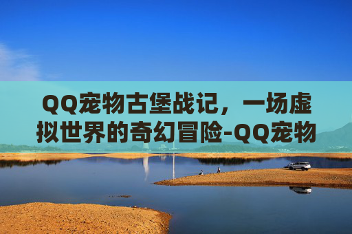 QQ宠物古堡战记,一场虚拟世界的奇幻冒险-QQ宠物古堡战记 QQ宠物古堡战记,一场虚拟世界的奇幻冒险-QQ宠物古堡战记
