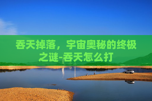 吞天掉落,宇宙奥秘的终极之谜-吞天怎么打 吞天掉落,宇宙奥秘的终极之谜-吞天怎么打