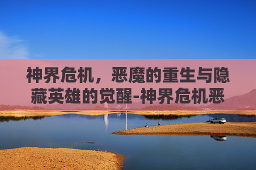 神界危机,恶魔的重生与隐藏英雄的觉醒-神界危机恶魔重生隐藏英雄怎么打 神界危机,恶魔的重生与隐藏英雄的觉醒-神界危机恶魔重生隐藏英雄怎么打