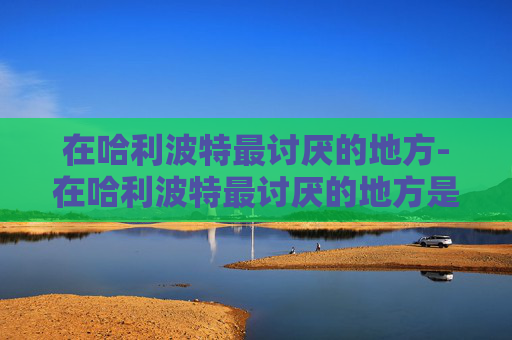 在哈利波特最讨厌的地方-在哈利波特最讨厌的地方是哪里 在哈利波特最讨厌的地方-在哈利波特最讨厌的地方是哪里