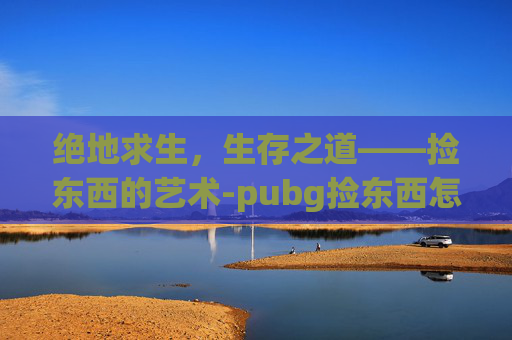绝地求生,生存之道——捡东西的艺术-pubg捡东西怎么方便一点 绝地求生,生存之道——捡东西的艺术-pubg捡东西怎么方便一点