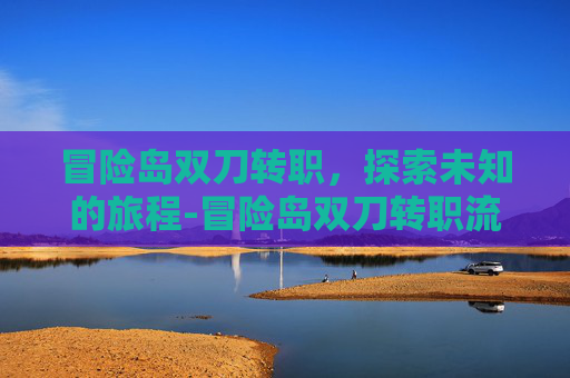 冒险岛双刀转职,探索未知的旅程-冒险岛双刀转职流程 冒险岛双刀转职,探索未知的旅程-冒险岛双刀转职流程