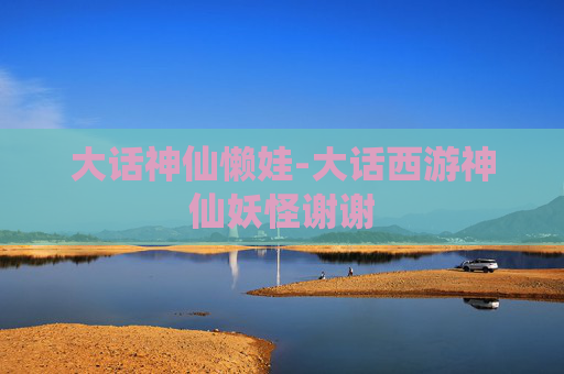 大话神仙懒娃-大话西游神仙妖怪谢谢 大话神仙懒娃-大话西游神仙妖怪谢谢
