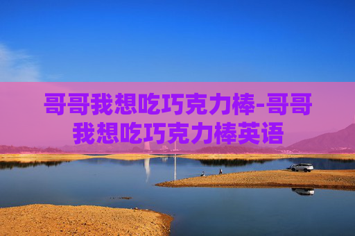 哥哥我想吃巧克力棒-哥哥我想吃巧克力棒英语