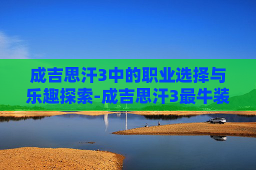 成吉思汗3中的职业选择与乐趣探索-成吉思汗3最牛装备 成吉思汗3中的职业选择与乐趣探索-成吉思汗3最牛装备