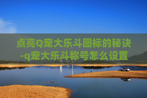 点亮Q宠大乐斗图标的秘诀-q宠大乐斗称号怎么设置 点亮Q宠大乐斗图标的秘诀-q宠大乐斗称号怎么设置