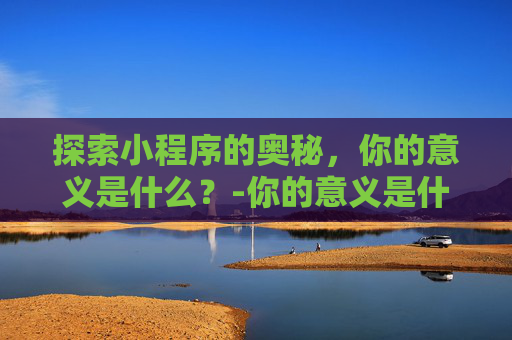 探索小程序的奥秘,你的意义是什么?-你的意义是什么测试的入口 探索小程序的奥秘,你的意义是什么?-你的意义是什么测试的入口