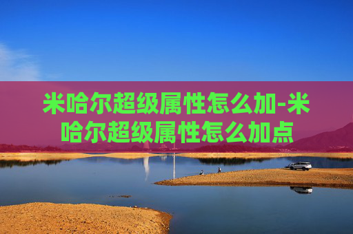 米哈尔超级属性怎么加-米哈尔超级属性怎么加点 米哈尔超级属性怎么加-米哈尔超级属性怎么加点