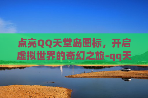 点亮QQ天堂岛图标,开启虚拟世界的奇幻之旅-qq天堂小岛的手机游戏 点亮QQ天堂岛图标,开启虚拟世界的奇幻之旅-qq天堂小岛的手机游戏