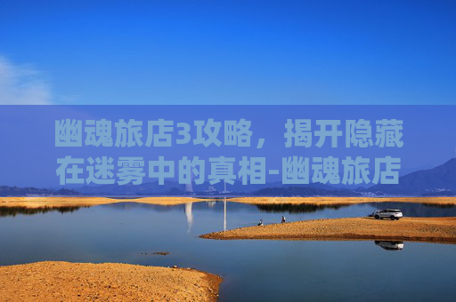 幽魂旅店3攻略,揭开隐藏在迷雾中的真相-幽魂旅店3攻略详细图文攻略 幽魂旅店3攻略,揭开隐藏在迷雾中的真相-幽魂旅店3攻略详细图文攻略