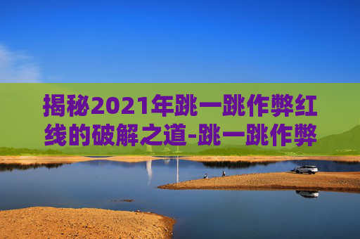 揭秘2021年跳一跳作弊红线的破解之道-跳一跳作弊红线怎么弄苹果 揭秘2021年跳一跳作弊红线的破解之道-跳一跳作弊红线怎么弄苹果