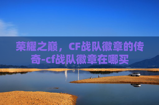 荣耀之巅,CF战队徽章的传奇-cf战队徽章在哪买 荣耀之巅,CF战队徽章的传奇-cf战队徽章在哪买